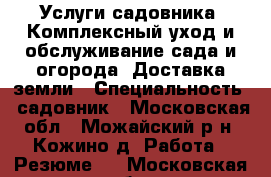 Услуги садовника. Комплексный уход и обслуживание сада и огорода. Доставка земли › Специальность ­ садовник - Московская обл., Можайский р-н, Кожино д. Работа » Резюме   . Московская обл.